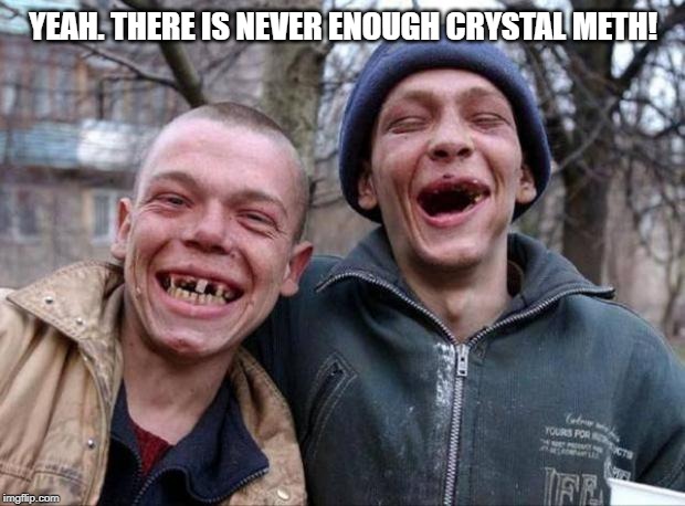 No teeth | YEAH. THERE IS NEVER ENOUGH CRYSTAL METH! | image tagged in no teeth | made w/ Imgflip meme maker
