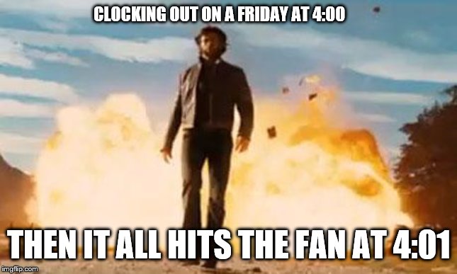 Not my problem | CLOCKING OUT ON A FRIDAY AT 4:00; THEN IT ALL HITS THE FAN AT 4:01 | image tagged in wolverine explosion | made w/ Imgflip meme maker