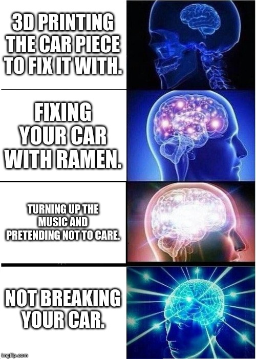 Expanding Brain Meme | 3D PRINTING THE CAR PIECE TO FIX IT WITH. FIXING YOUR CAR WITH RAMEN. TURNING UP THE MUSIC AND PRETENDING NOT TO CARE. NOT BREAKING YOUR CAR. | image tagged in memes,expanding brain | made w/ Imgflip meme maker
