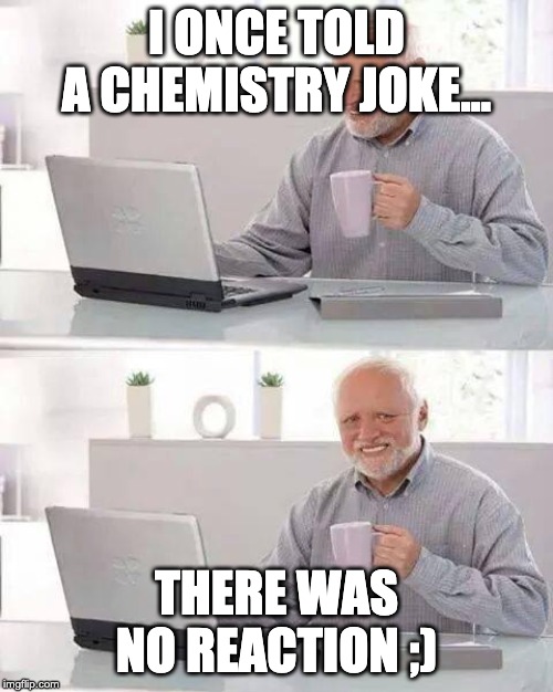 Hide the Pain Harold | I ONCE TOLD A CHEMISTRY JOKE... THERE WAS NO REACTION ;) | image tagged in memes,hide the pain harold | made w/ Imgflip meme maker