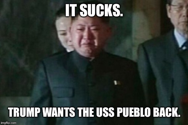 Kim Jong Un Sad | IT SUCKS. TRUMP WANTS THE USS PUEBLO BACK. | image tagged in memes,kim jong un sad | made w/ Imgflip meme maker
