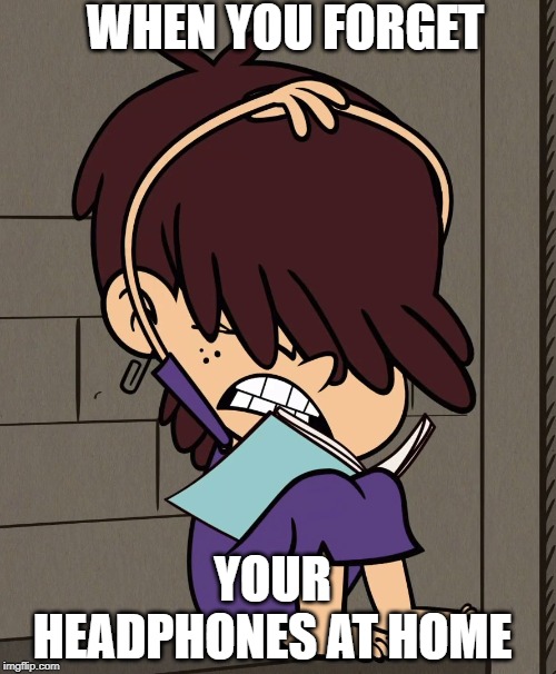Luna Loud knows the feeling | WHEN YOU FORGET; YOUR HEADPHONES AT HOME | image tagged in the loud house,nickelodeon,forget,headphones,2019,studying | made w/ Imgflip meme maker