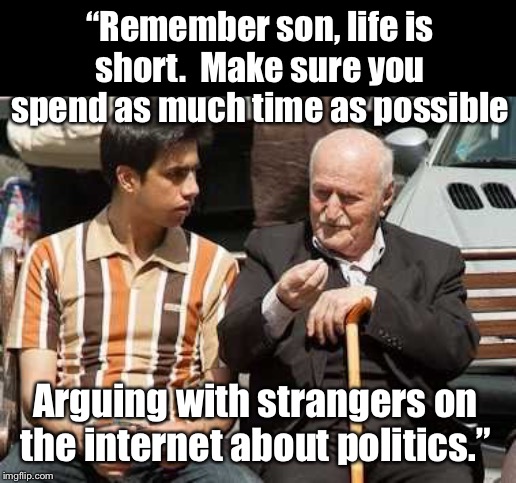 Many have taken this advice to heart! | “Remember son, life is short.  Make sure you spend as much time as possible; Arguing with strangers on the internet about politics.” | image tagged in maga | made w/ Imgflip meme maker