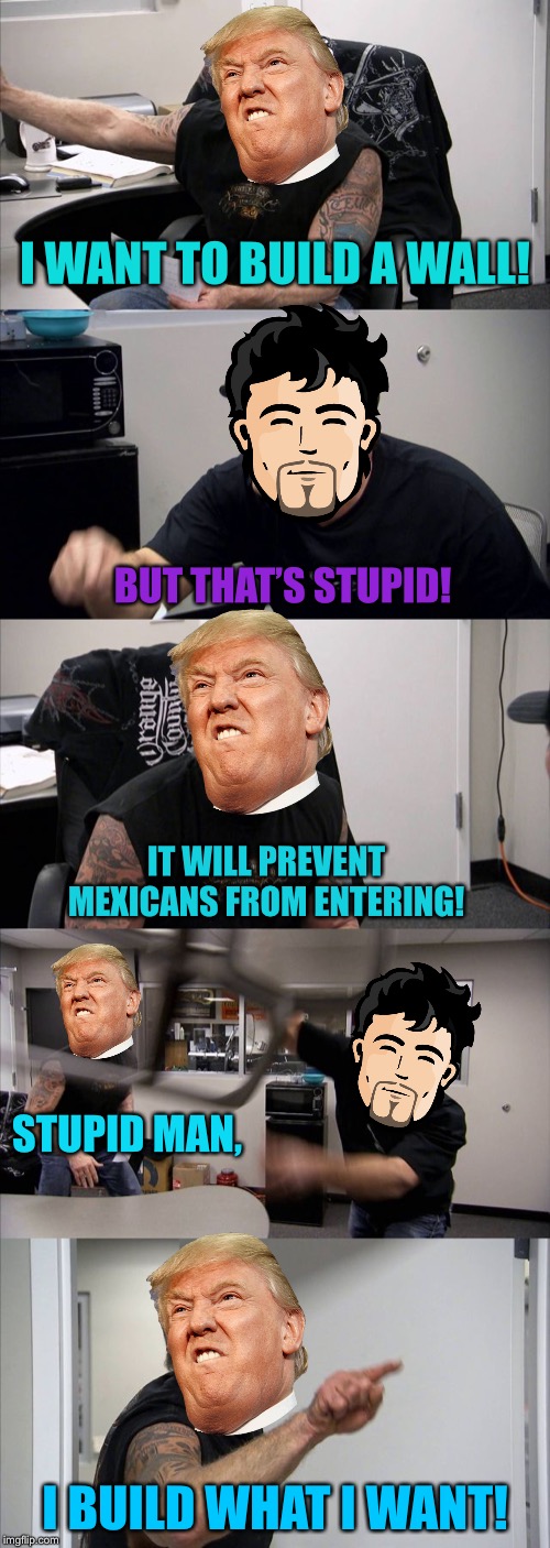 Memes From The Whitehouse-Episode 1 | Issac:1. Donald:1,0000. | I WANT TO BUILD A WALL! BUT THAT’S STUPID! IT WILL PREVENT MEXICANS FROM ENTERING! STUPID MAN, I BUILD WHAT I WANT! | image tagged in memes,american chopper argument | made w/ Imgflip meme maker
