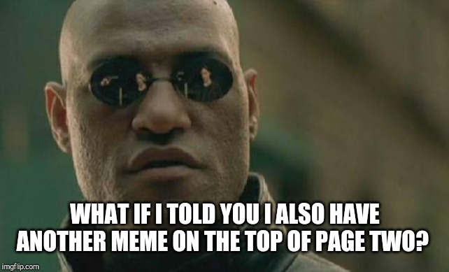 Matrix Morpheus Meme | WHAT IF I TOLD YOU I ALSO HAVE ANOTHER MEME ON THE TOP OF PAGE TWO? | image tagged in memes,matrix morpheus | made w/ Imgflip meme maker