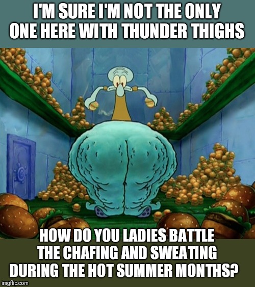 Squidward fat thighs I'M SURE I'M NOT THE ONLY ONE HERE WITH THUN...