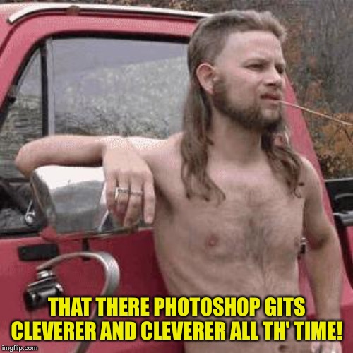 almost redneck | THAT THERE PHOTOSHOP GITS CLEVERER AND CLEVERER ALL TH' TIME! | image tagged in almost redneck | made w/ Imgflip meme maker