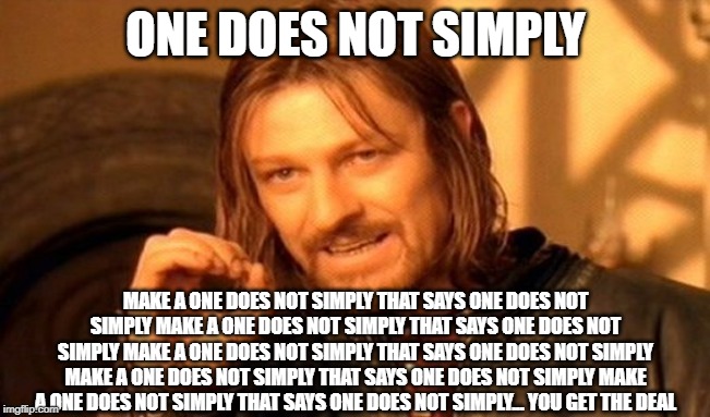 one does not simply paradox | ONE DOES NOT SIMPLY; MAKE A ONE DOES NOT SIMPLY THAT SAYS ONE DOES NOT SIMPLY MAKE A ONE DOES NOT SIMPLY THAT SAYS ONE DOES NOT SIMPLY MAKE A ONE DOES NOT SIMPLY THAT SAYS ONE DOES NOT SIMPLY MAKE A ONE DOES NOT SIMPLY THAT SAYS ONE DOES NOT SIMPLY MAKE A ONE DOES NOT SIMPLY THAT SAYS ONE DOES NOT SIMPLY... YOU GET THE DEAL | image tagged in memes,one does not simply,paradox | made w/ Imgflip meme maker