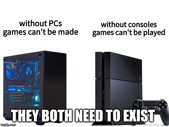 without consoles games can't be played; without PCs games can't be made; THEY BOTH NEED TO EXIST | image tagged in console wars,pc gaming,memes,dank memes,ps4,gaming | made w/ Imgflip meme maker