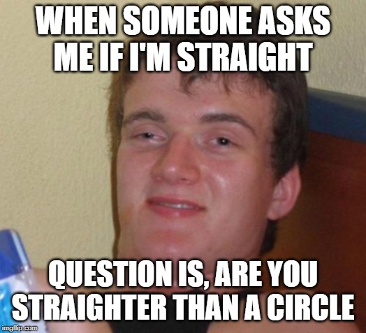 10 Guy Meme | WHEN SOMEONE ASKS ME IF I'M STRAIGHT; QUESTION IS, ARE YOU STRAIGHTER THAN A CIRCLE | image tagged in memes,10 guy | made w/ Imgflip meme maker