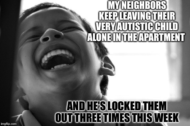 True story | MY NEIGHBORS KEEP LEAVING THEIR VERY AUTISTIC CHILD ALONE IN THE APARTMENT; AND HE'S LOCKED THEM OUT THREE TIMES THIS WEEK | image tagged in lmao kid | made w/ Imgflip meme maker