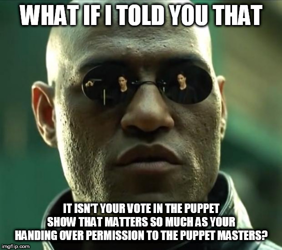 Morpheus  | WHAT IF I TOLD YOU THAT; IT ISN'T YOUR VOTE IN THE PUPPET SHOW THAT MATTERS SO MUCH AS YOUR HANDING OVER PERMISSION TO THE PUPPET MASTERS? | image tagged in morpheus | made w/ Imgflip meme maker