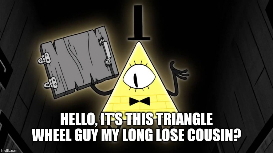 Bill Cipher | HELLO, IT'S THIS TRIANGLE WHEEL GUY MY LONG LOSE COUSIN? | image tagged in bill cipher | made w/ Imgflip meme maker