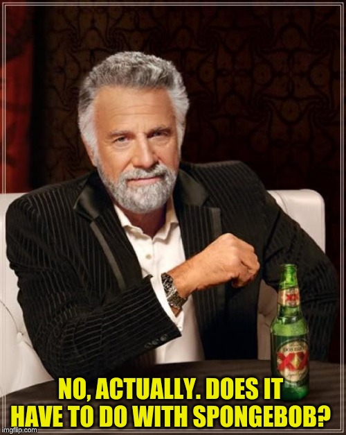 The Most Interesting Man In The World Meme | NO, ACTUALLY. DOES IT HAVE TO DO WITH SPONGEBOB? | image tagged in memes,the most interesting man in the world | made w/ Imgflip meme maker
