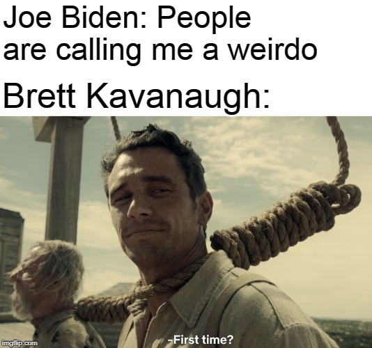 first time | Joe Biden: People are calling me a weirdo; Brett Kavanaugh: | image tagged in first time | made w/ Imgflip meme maker