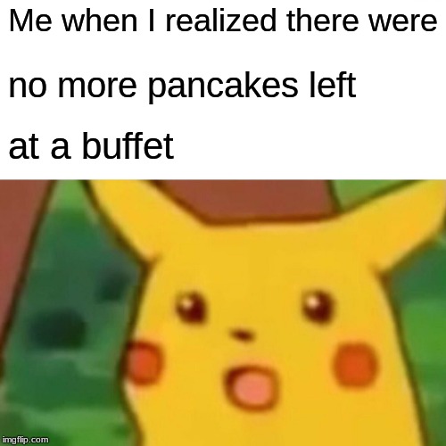 Surprised Pikachu | Me when I realized there were; no more pancakes left; at a buffet | image tagged in memes,surprised pikachu | made w/ Imgflip meme maker