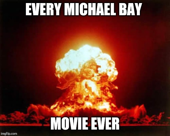Nuclear Explosion Meme | EVERY MICHAEL BAY; MOVIE EVER | image tagged in memes,nuclear explosion | made w/ Imgflip meme maker