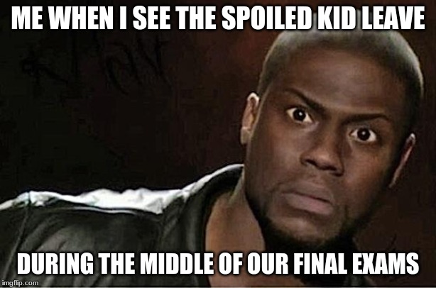 Kevin Hart | ME WHEN I SEE THE SPOILED KID LEAVE; DURING THE MIDDLE OF OUR FINAL EXAMS | image tagged in memes,kevin hart | made w/ Imgflip meme maker