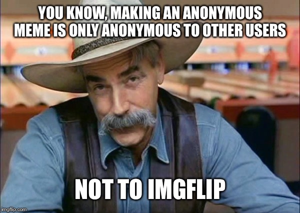 Sam Elliott special kind of stupid | YOU KNOW, MAKING AN ANONYMOUS MEME IS ONLY ANONYMOUS TO OTHER USERS NOT TO IMGFLIP | image tagged in sam elliott special kind of stupid | made w/ Imgflip meme maker