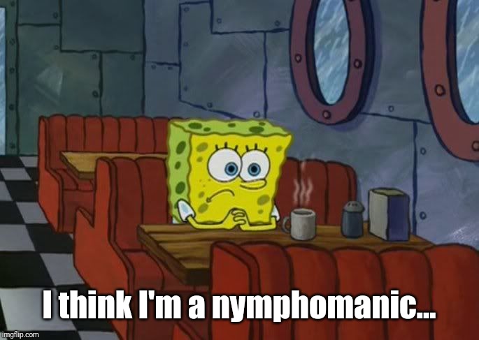 spongebob sad | I think I'm a nymphomanic... | image tagged in spongebob sad | made w/ Imgflip meme maker
