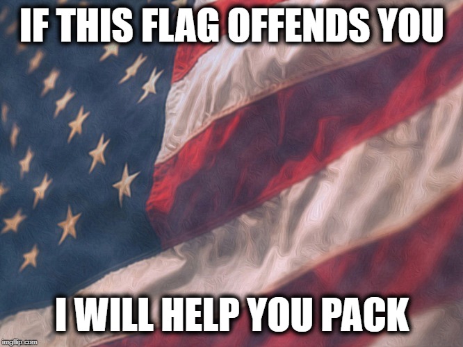 offensive flag | IF THIS FLAG OFFENDS YOU; I WILL HELP YOU PACK | image tagged in american flag | made w/ Imgflip meme maker
