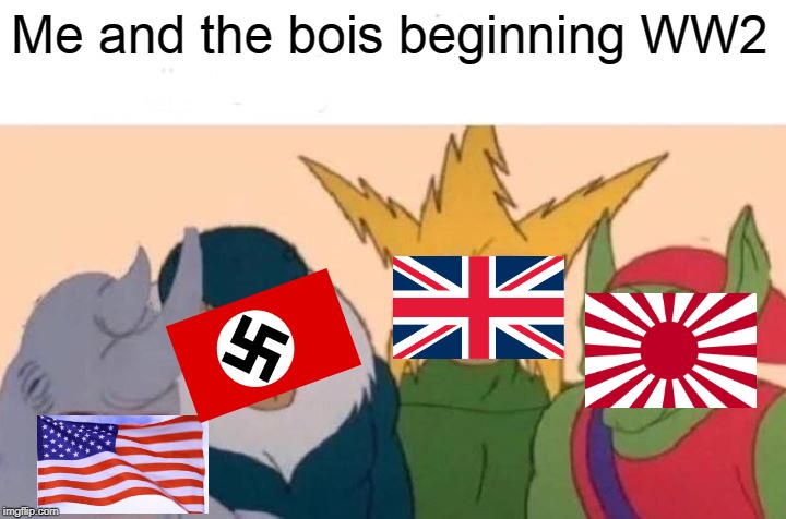 Me And The Boys Meme | Me and the bois beginning WW2 | image tagged in memes,me and the boys | made w/ Imgflip meme maker