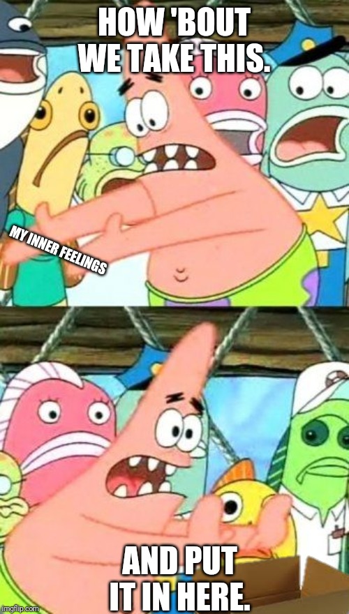 Put It Somewhere Else Patrick Meme | HOW 'BOUT WE TAKE THIS. MY INNER FEELINGS; AND PUT IT IN HERE. | image tagged in memes,put it somewhere else patrick | made w/ Imgflip meme maker