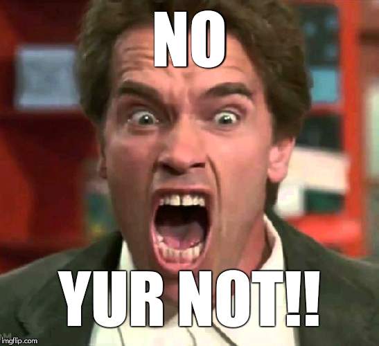 Arnold yelling | NO YUR NOT!! | image tagged in arnold yelling | made w/ Imgflip meme maker