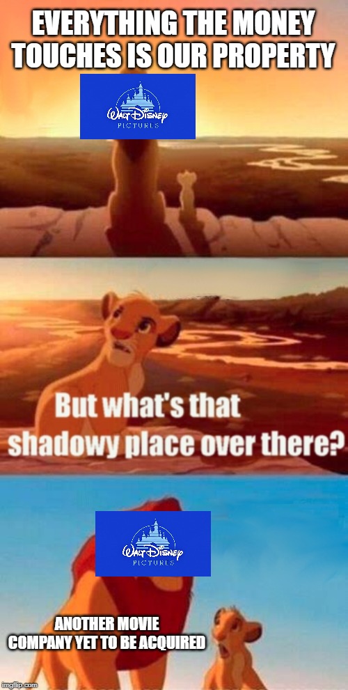 Simba Shadowy Place Meme | EVERYTHING THE MONEY TOUCHES IS OUR PROPERTY; ANOTHER MOVIE COMPANY YET TO BE ACQUIRED | image tagged in memes,simba shadowy place | made w/ Imgflip meme maker