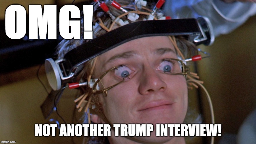 Clockwork Orange | OMG! NOT ANOTHER TRUMP INTERVIEW! | image tagged in clockwork orange | made w/ Imgflip meme maker