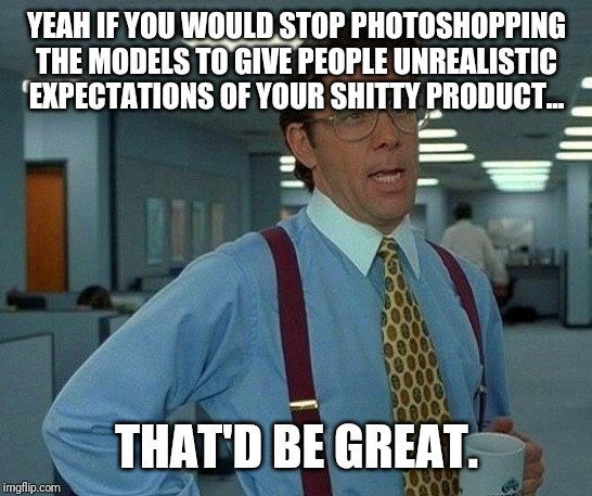 That Would Be Great Meme | YEAH IF YOU WOULD STOP PHOTOSHOPPING THE MODELS TO GIVE PEOPLE UNREALISTIC EXPECTATIONS OF YOUR SHITTY PRODUCT... THAT'D BE GREAT. | image tagged in memes,that would be great,AdviceAnimals | made w/ Imgflip meme maker
