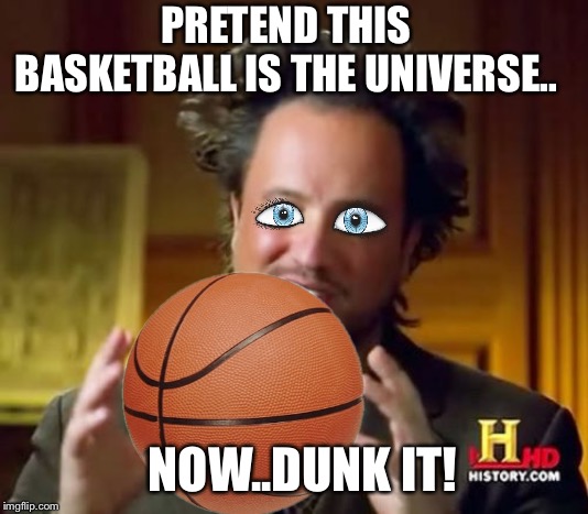 Ancient Aliens Meme | PRETEND THIS BASKETBALL IS THE UNIVERSE.. NOW..DUNK IT! | image tagged in memes,ancient aliens | made w/ Imgflip meme maker