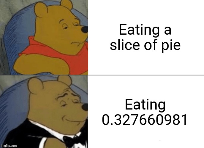 This is on the assumption the pie is cut in eighths... | Eating a slice of pie; Eating 0.327660981 | image tagged in memes,tuxedo winnie the pooh,pie,pi,yeet,thisimagehasalotoftags | made w/ Imgflip meme maker