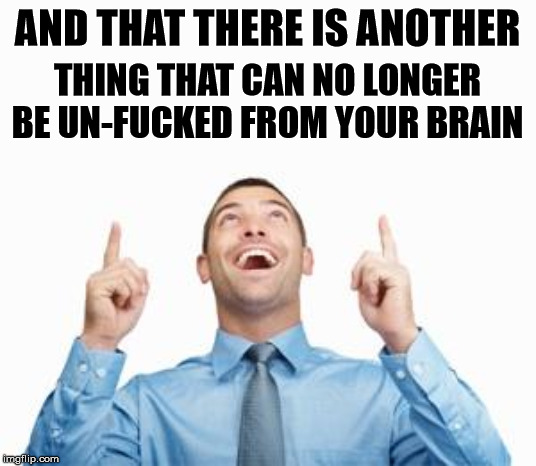 Man Pointing Up | AND THAT THERE IS ANOTHER; THING THAT CAN NO LONGER BE UN-FUCKED FROM YOUR BRAIN | image tagged in man pointing up | made w/ Imgflip meme maker