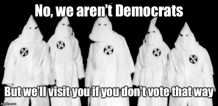 kkk | No, we aren’t Democrats But we’ll visit you if you don’t vote that way | image tagged in kkk | made w/ Imgflip meme maker
