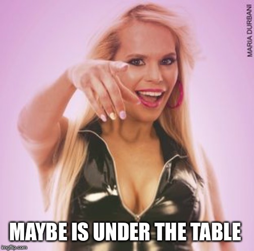MAYBE IS UNDER THE TABLE | made w/ Imgflip meme maker