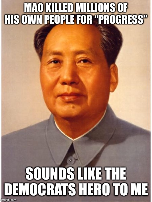chairman mao | MAO KILLED MILLIONS OF HIS OWN PEOPLE FOR “PROGRESS”; SOUNDS LIKE THE DEMOCRATS HERO TO ME | image tagged in chairman mao | made w/ Imgflip meme maker