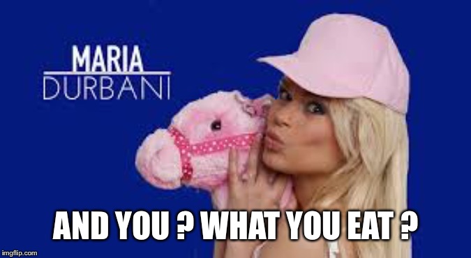 Maria Durbani | AND YOU ? WHAT YOU EAT ? | image tagged in maria durbani | made w/ Imgflip meme maker