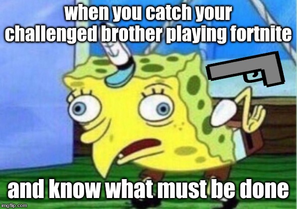 Mocking Spongebob Meme | when you catch your challenged brother playing fortnite; and know what must be done | image tagged in memes,mocking spongebob | made w/ Imgflip meme maker