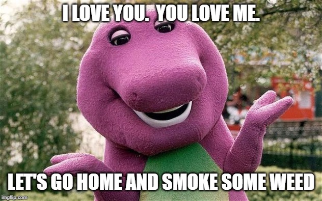 barney | I LOVE YOU.  YOU LOVE ME. LET'S GO HOME AND SMOKE SOME WEED | image tagged in barney | made w/ Imgflip meme maker