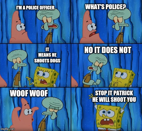Stop it, Patrick! You're Scaring Him! | I'M A POLICE OFFICER; WHAT'S POLICE? IT MEANS HE SHOOTS DOGS; NO IT DOES NOT; STOP IT PATRICK HE WILL SHOOT YOU; WOOF WOOF | image tagged in stop it patrick you're scaring him | made w/ Imgflip meme maker