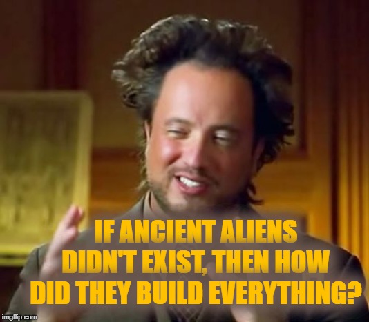 Ancient Aliens Meme | IF ANCIENT ALIENS DIDN'T EXIST, THEN HOW DID THEY BUILD EVERYTHING? | image tagged in memes,ancient aliens | made w/ Imgflip meme maker