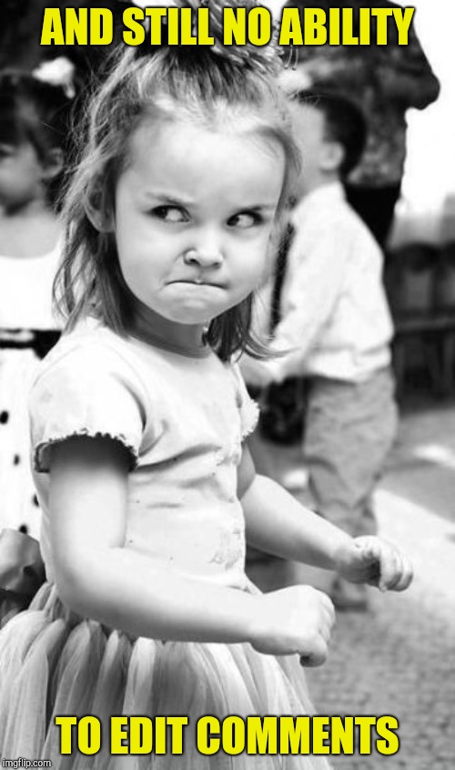 Angry Toddler Meme | AND STILL NO ABILITY TO EDIT COMMENTS | image tagged in memes,angry toddler | made w/ Imgflip meme maker