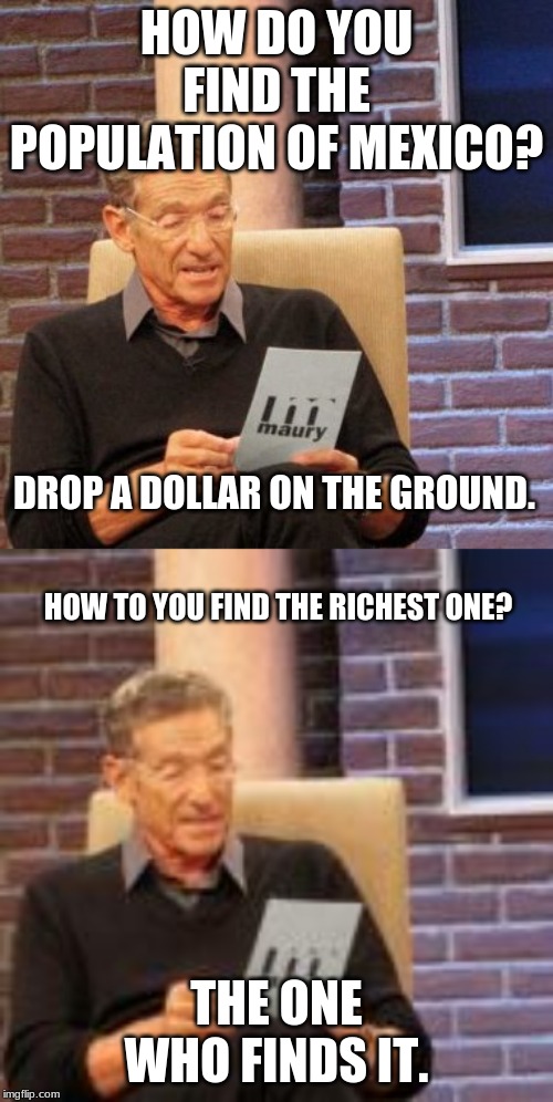 HOW DO YOU FIND THE POPULATION OF MEXICO? DROP A DOLLAR ON THE GROUND. HOW TO YOU FIND THE RICHEST ONE? THE ONE WHO FINDS IT. | image tagged in memes,maury lie detector | made w/ Imgflip meme maker