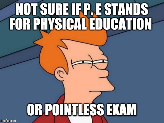 Futurama Fry | NOT SURE IF P. E STANDS FOR PHYSICAL EDUCATION; OR POINTLESS EXAM | image tagged in memes,futurama fry | made w/ Imgflip meme maker