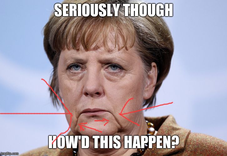 Frau Merkel | SERIOUSLY THOUGH HOW'D THIS HAPPEN? | image tagged in frau merkel | made w/ Imgflip meme maker