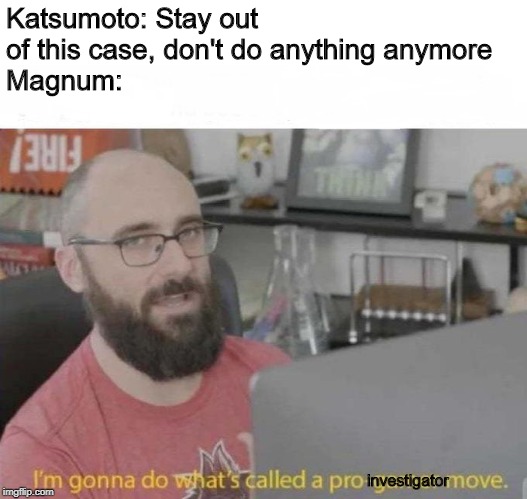 A lil' Magnum P.I. meme for y'all | Katsumoto: Stay out of this case, don't do anything anymore
Magnum:; investigator | image tagged in pro gamer move | made w/ Imgflip meme maker
