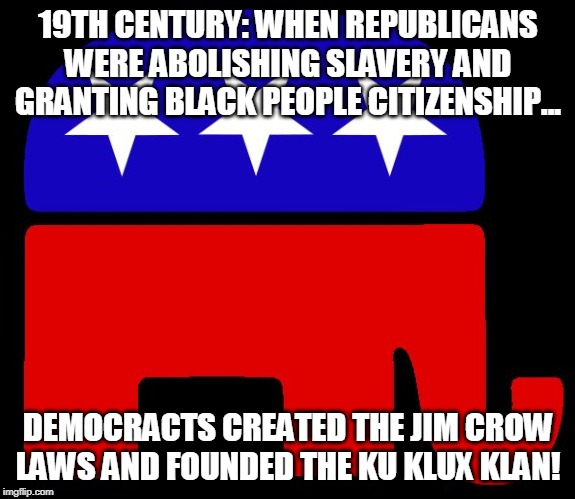 Republican Democrat History Summary | 19TH CENTURY: WHEN REPUBLICANS WERE ABOLISHING SLAVERY AND GRANTING BLACK PEOPLE CITIZENSHIP... DEMOCRACTS CREATED THE JIM CROW LAWS AND FOUNDED THE KU KLUX KLAN! | image tagged in republican logo,memes,history,truth,racism,think about it | made w/ Imgflip meme maker