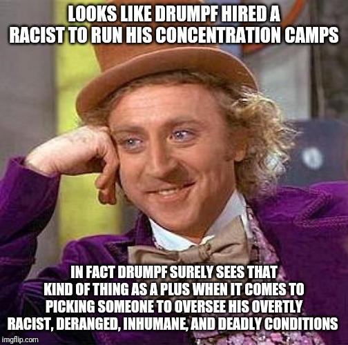 Creepy Condescending Wonka | LOOKS LIKE DRUMPF HIRED A RACIST TO RUN HIS CONCENTRATION CAMPS; IN FACT DRUMPF SURELY SEES THAT KIND OF THING AS A PLUS WHEN IT COMES TO PICKING SOMEONE TO OVERSEE HIS OVERTLY RACIST, DERANGED, INHUMANE, AND DEADLY CONDITIONS | image tagged in memes,creepy condescending wonka | made w/ Imgflip meme maker