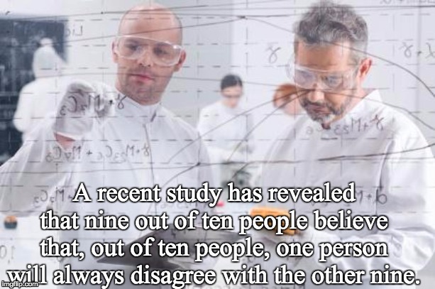 british scientists | A recent study has revealed that nine out of ten people believe that, out of ten people, one person will always disagree with the other nine. | image tagged in british scientists | made w/ Imgflip meme maker